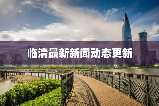 临清最新新闻动态更新
