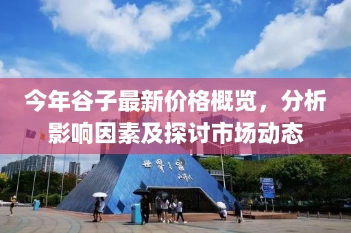 今年谷子最新价格概览，分析影响因素及探讨市场动态