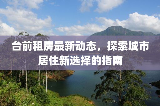 台前租房最新动态，探索城市居住新选择的指南