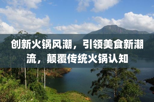 创新火锅风潮，引领美食新潮流，颠覆传统火锅认知