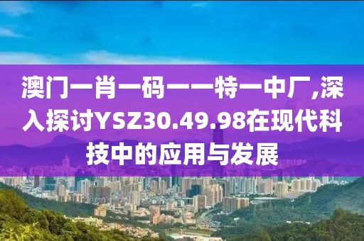 澳门一肖一码一一特一中厂,深入探讨YSZ30.49.98在现代科技中的应用与发展
