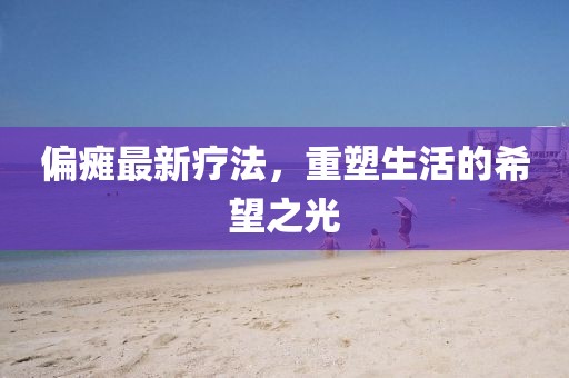 偏瘫最新疗法，重塑生活的希望之光