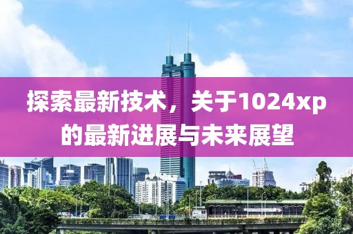 探索最新技术，关于1024xp的最新进展与未来展望