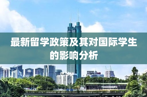 最新留学政策及其对国际学生的影响分析