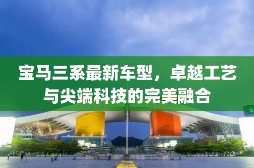 宝马三系最新车型，卓越工艺与尖端科技的完美融合