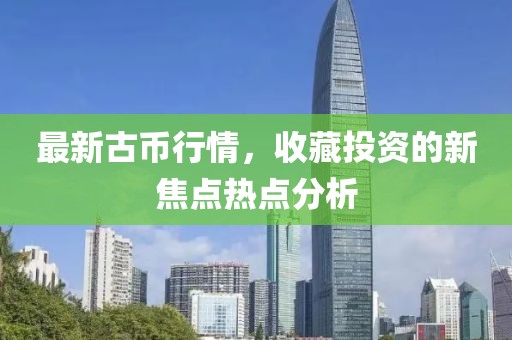 最新古币行情，收藏投资的新焦点热点分析