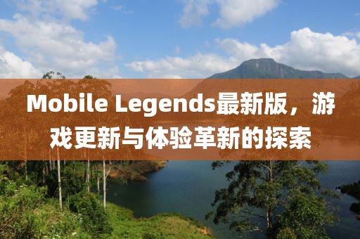 Mobile Legends最新版，游戏更新与体验革新的探索