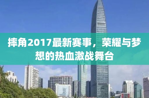 摔角2017最新赛事，荣耀与梦想的热血激战舞台