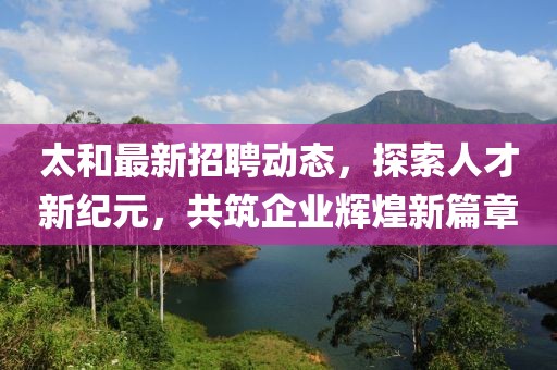 太和最新招聘动态，探索人才新纪元，共筑企业辉煌新篇章