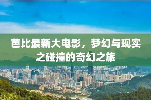 芭比最新大电影，梦幻与现实之碰撞的奇幻之旅