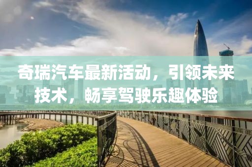 奇瑞汽车最新活动，引领未来技术，畅享驾驶乐趣体验