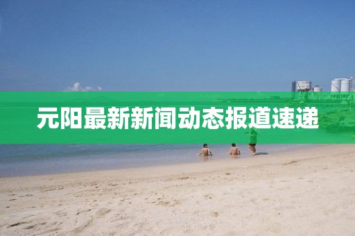 元阳最新新闻动态报道速递