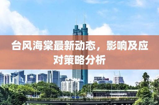 台风海棠最新动态，影响及应对策略分析