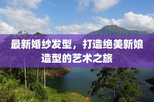 最新婚纱发型，打造绝美新娘造型的艺术之旅