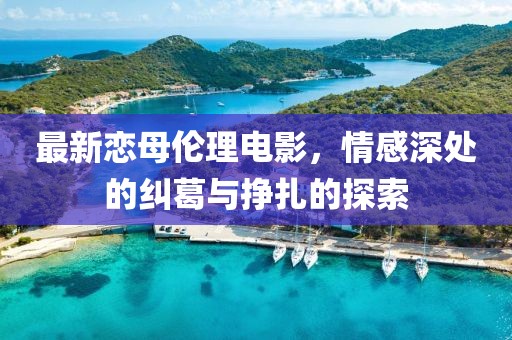 最新恋母伦理电影，情感深处的纠葛与挣扎的探索