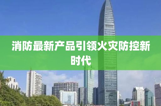 消防最新产品引领火灾防控新时代