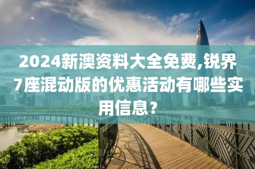 2024新澳资料大全免费,锐界7座混动版的优惠活动有哪些实用信息？