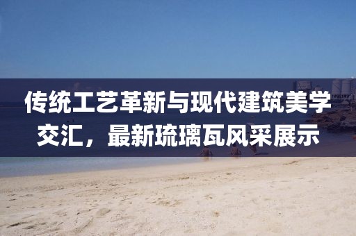 传统工艺革新与现代建筑美学交汇，最新琉璃瓦风采展示