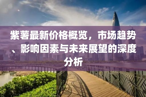紫薯最新价格概览，市场趋势、影响因素与未来展望的深度分析