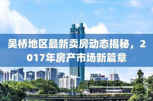 吴桥地区最新卖房动态揭秘，2017年房产市场新篇章