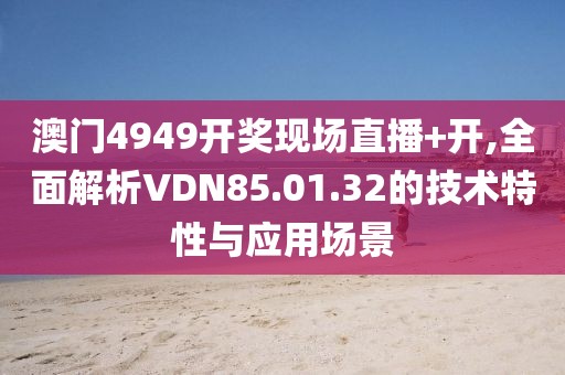 澳门4949开奖现场直播+开,全面解析VDN85.01.32的技术特性与应用场景