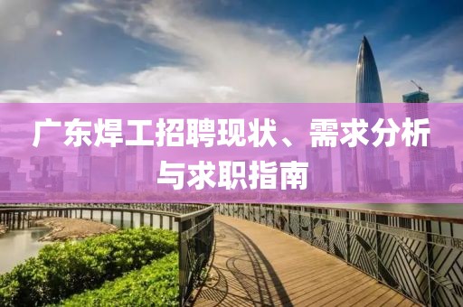 广东焊工招聘现状、需求分析与求职指南