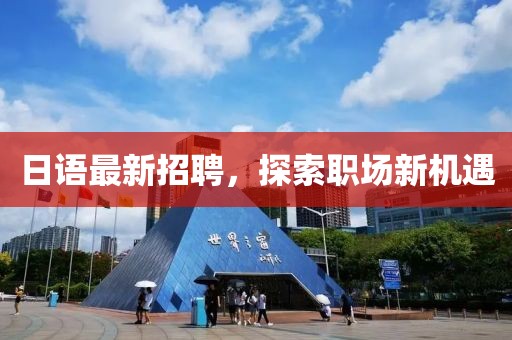 日语最新招聘，探索职场新机遇