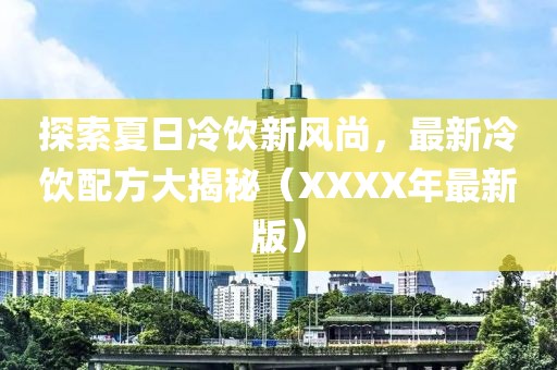 探索夏日冷饮新风尚，最新冷饮配方大揭秘（XXXX年最新版）