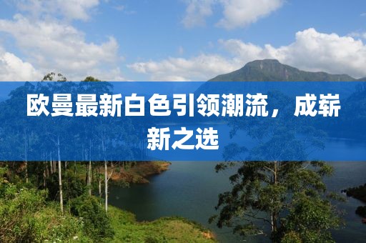 欧曼最新白色引领潮流，成崭新之选