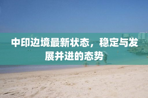 中印边境最新状态，稳定与发展并进的态势