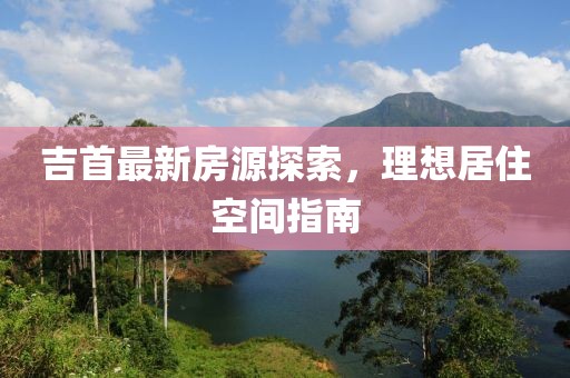 吉首最新房源探索，理想居住空间指南