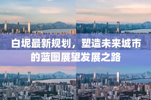 白坭最新规划，塑造未来城市的蓝图展望发展之路
