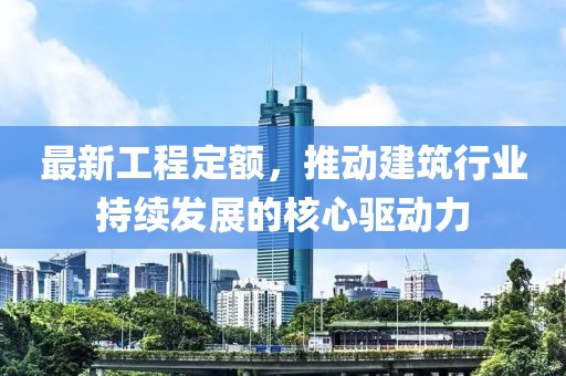 最新工程定额，推动建筑行业持续发展的核心驱动力
