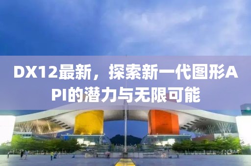 DX12最新，探索新一代图形API的潜力与无限可能