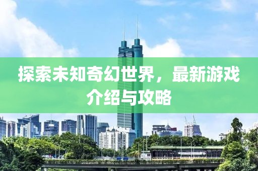 探索未知奇幻世界，最新游戏介绍与攻略