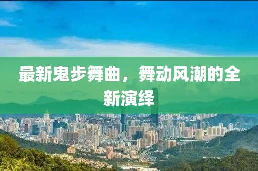 最新鬼步舞曲，舞动风潮的全新演绎