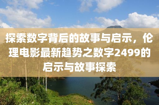 探索数字背后的故事与启示，伦理电影最新趋势之数字2499的启示与故事探索