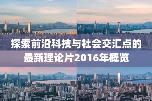 探索前沿科技与社会交汇点的最新理论片2016年概览