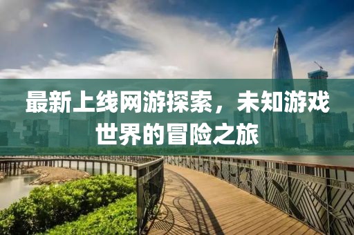 最新上线网游探索，未知游戏世界的冒险之旅