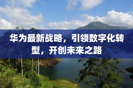 华为最新战略，引领数字化转型，开创未来之路