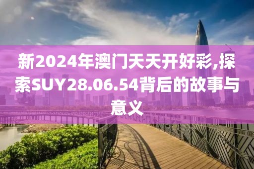 新2024年澳门天天开好彩,探索SUY28.06.54背后的故事与意义