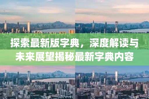 探索最新版字典，深度解读与未来展望揭秘最新字典内容