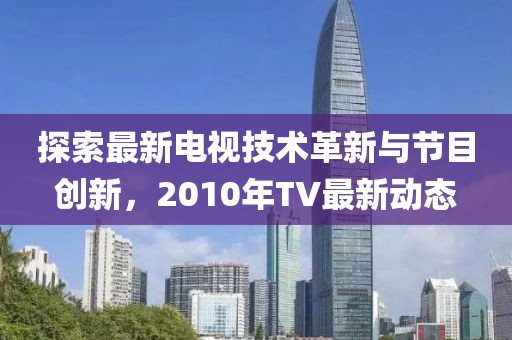 探索最新电视技术革新与节目创新，2010年TV最新动态