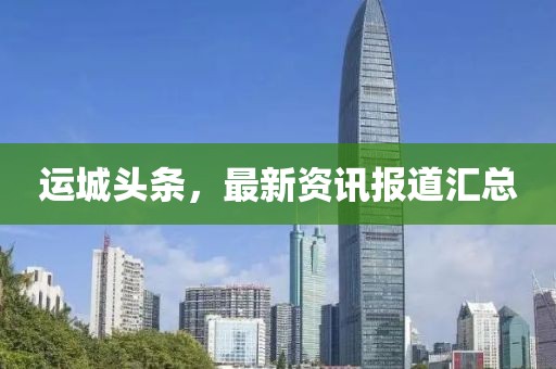运城头条，最新资讯报道汇总
