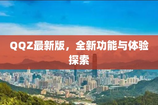 QQZ最新版，全新功能与体验探索