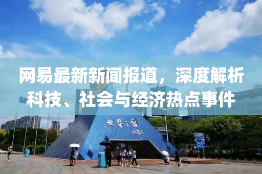 网易最新新闻报道，深度解析科技、社会与经济热点事件