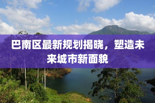 巴南区最新规划揭晓，塑造未来城市新面貌