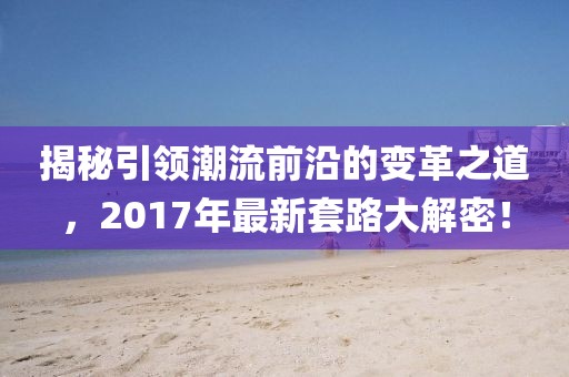 揭秘引领潮流前沿的变革之道，2017年最新套路大解密！