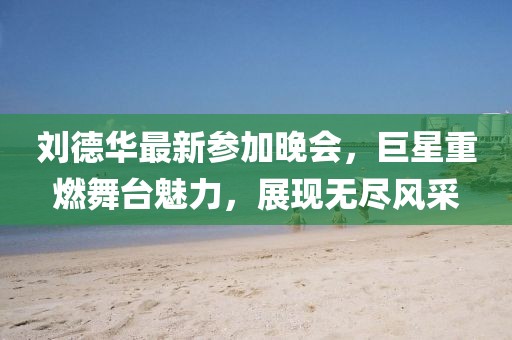刘德华最新参加晚会，巨星重燃舞台魅力，展现无尽风采