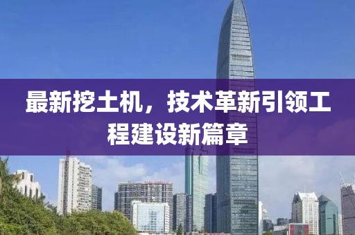 最新挖土机，技术革新引领工程建设新篇章
